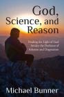 God, Science and Reason: Finding the Light of God Amidst the Darkness of Atheism and Dogmatism Cover Image