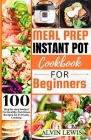 Meal Prep Instant Pot Cookbook For Beginners: 100 Step-by-step Instant pot Healthy Nutritious Recipes for Everyday Cooking By Alvin Lewis Cover Image