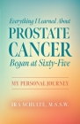 Everything I Learned about Prostate Cancer Began at Sixty-Five: My Personal Journey By M. S. S. W. Ira Schulte Cover Image