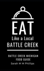 Eat Like a Local- Battle Creek: Battle Creek Michigan Food Guide By Sarah M. M. Phillips Cover Image