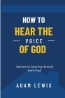 How to Hear the Voice of God: Secrets to hearing directly from God By Adam Lewis Cover Image