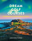 Dream Golf Courses: Remarkable Golf Courses Around the World By Christophe Thoreau Cover Image