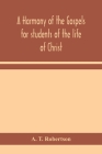 A harmony of the Gospels for students of the life of Christ: based on the Broadus Harmony in the revised version Cover Image