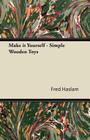 Make It Yourself - Simple Wooden Toys - How to Make Them, with Chapters on Tools, the Making of Wheels, and Painting By Fred Haslam Cover Image