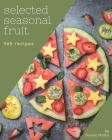 365 Selected Seasonal Fruit Recipes: Unlocking Appetizing Recipes in The Best Seasonal Fruit Cookbook! Cover Image