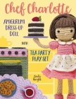 Chef Charlotte Amigurumi Dress-Up Doll with Tea Party Play Set: Crochet Patterns for 12-inch Doll plus Doll Clothes, Oven, Pastries, Tablecloth & Acce Cover Image