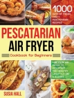 Pescatarian Air Fryer Cookbook for Beginners: 1000 Days of Fresh, Tasty Pescatarian Recipes for Your Air Fryer to Kickstart The Healthy Lifestyle on A By Susia Hall Cover Image
