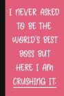 I Never Asked To Be The World's Best Boss But Here I Am Crushing It.: A Cute + Funny Office Humor Notebook Colleague Gifts Cute Gag Gifts For Lady Bos Cover Image
