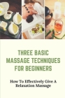 Three Basic Massage Techniques For Beginners: How To Effectively Give A Relaxation Massage: Massage Therapy Cover Image