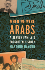 When We Were Arabs: A Jewish Family's Forgotten History Cover Image