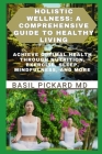 Holistic Wellness: A COMPREHENSIVE GUIDE TO HEALTHY LIVING: Achieve Optimal Health Through Nutrition, Exercise, Sleep, Mindfulness, and M By Basil Pickard Cover Image