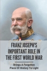 Franz Joseph's Important Role In The First World War: Brings A Forgotten Piece Of History To Light: Franz Joseph During Ww1 Cover Image
