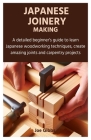 Japanese Joinery Making: A detailed beginner's guide to learn Japanese woodworking techniques, create amazing joints and carpentry projects Cover Image