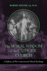 The Moral Wisdom of the Catholic Church: A Defense of Her Controversial Moral Teachings By Robert Spitzer Cover Image