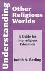 Understanding Other Religious Worlds: A Guide for Interreligious Education (Faith Meets Faith) By Judith A. Berling Cover Image