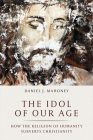 The Idol of Our Age: How the Religion of Humanity Subverts Christianity By Daniel J. Mahoney Cover Image