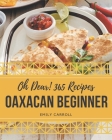 Oh Dear! 365 Oaxacan Beginner Recipes: A Must-have Oaxacan Beginner Cookbook for Everyone By Emily Carroll Cover Image