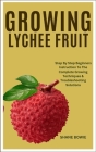 Growing Lychee Fruit: Step By Step Beginners Instruction To The Complete Growing Techniques & Troubleshooting Solutions Cover Image