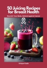50 Juicing Recipes for Breast Health: Nourish Your Body, Defend Against Cancer Cover Image