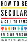 How To Be Secular: A Call to Arms for Religious Freedom By Jacques Berlinerblau Cover Image