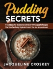 Pudding Secrets: A Cookbook for Beginners with Over 100 Exquisite Recipes That You Can Easily Replicate Even if You Are Inexperienced Cover Image