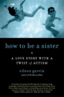 How to Be a Sister: A Love Story with a Twist of Autism By Eileen Garvin Cover Image