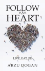 Follow Your Heart: Live, Eat, Be By Arzu Dogan Cover Image