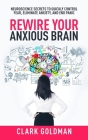 Rewire Your Anxious Brain: Neuroscience Secrets to Quickly Control Fear, Eliminate Anxiety, and End Panic By Clark Goldman Cover Image