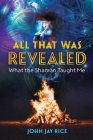 All That Was Revealed: What the Shaman Taught Me By John Jay Rice Cover Image