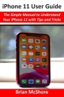 iPhone 11 User Guide: The Simple Manual to Understand Your iPhone 11 with Tips and Tricks By Brian McShore Cover Image