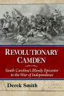 Revolutionary Camden: South Carolina's Bloody Epicenter in the War of Independence By Derek Smith Cover Image