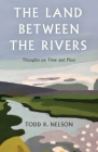 The Land Between the Rivers: Thoughts on Time and Place By Todd R. Nelson Cover Image