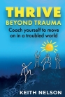 Thrive Beyond Trauma: Coach yourself to move on in a troubled world By Keith Nelson Cover Image