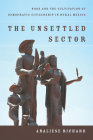 The Unsettled Sector: NGOs and the Cultivation of Democratic Citizenship in Rural Mexico By Analiese Richard Cover Image