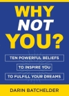 Why Not You?: Ten Powerful Beliefs to Inspire You to Fulfill Your Dreams By Darin Batchelder Cover Image