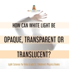How Can White Light Be Opaque, Transparent or Translucent? Light Science for Kids Grade 5 Children's Physics Books By Baby Professor Cover Image