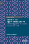 Desire in the Age of Robots and AI: An Investigation in Science Fiction and Fact By Rebecca Gibson Cover Image