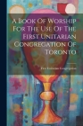 A Book Of Worship For The Use Of The First Unitarian Congregation Of Toronto By First Unitarian Congregation (Toronto (Created by) Cover Image