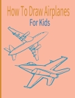 How To Draw AirPlanes For Kids: A Fun Coloring Book For Kids With Learning Activities On How To Draw & Also To Create Your Own Beautiful AirplanesGrea By Fabian Goodwin Cover Image
