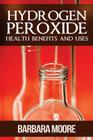 Hydrogen Peroxide Health Benefits and Uses By Barbara Moore Cover Image