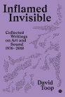 Inflamed Invisible: Collected Writings on Art and Sound, 1976-2018 (Goldsmiths Press / Sonics Series #2) By David Toop Cover Image