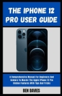 The iPhone 12 Pro User Guide: A Comprehensive Manual For Beginners And Seniors To Master The Apple IPhone 12 Pro Hidden Features With Tips And Trick By Ben Davies Cover Image