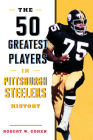 The 50 Greatest Players in Pittsburgh Steelers History By Robert W. Cohen Cover Image