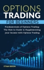 Options Trading for Beginners: Fundamentals of Options Trading. The How-to Guide to Supplementing your Income with Options Trading Cover Image