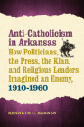 Anti-Catholicism in Arkansas: How Politicians, the Press, the Klan, and Religious Leaders Imagined an Enemy, 1910–1960 By Kenneth C. Barnes Cover Image