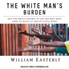 The White Man's Burden: Why the West's Efforts to Aid the Rest Have Done So Much Ill and So Little Good By William Easterly, Mike Chamberlain (Read by) Cover Image
