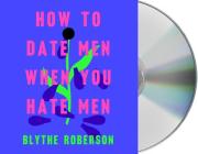 How to Date Men When You Hate Men By Blythe Roberson, Blythe Roberson (Read by) Cover Image