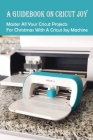 A Guidebook On Cricut Joy: Master All Your Cricut Projects For Christmas With A Cricut Joy Machine: Tools And Accessories For Cricut Joy Machine Cover Image
