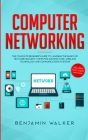 Computer Networking: The Complete Beginner's Guide to Learning the Basics of Network Security, Computer Architecture, Wireless Technology a By Benjamin Walker Cover Image