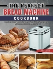 The Perfect Bread Machine Cookbook: Popular, Savory and Simple Recipes for Beginners and Advanced Users on A Budget Cover Image